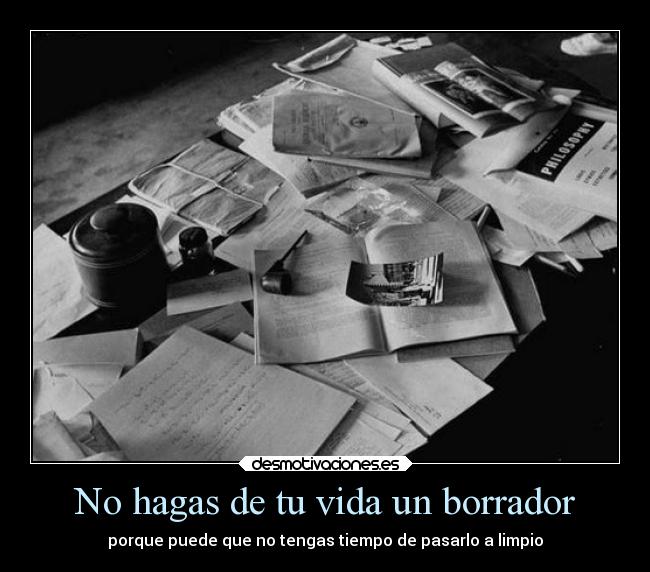 No hagas de tu vida un borrador - porque puede que no tengas tiempo de pasarlo a limpio