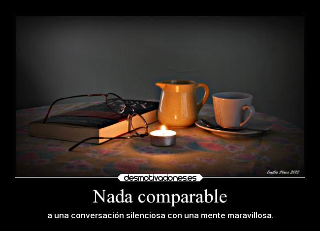 Nada comparable - a una conversación silenciosa con una mente maravillosa.