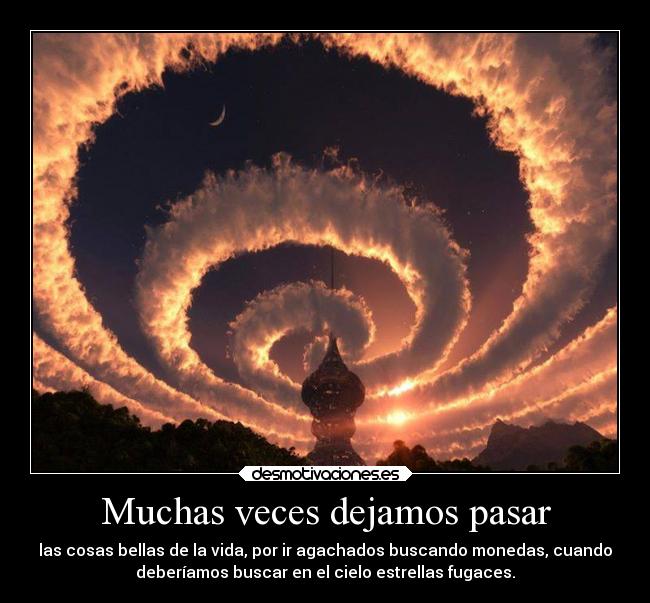 Muchas veces dejamos pasar - las cosas bellas de la vida, por ir agachados buscando monedas, cuando
deberíamos buscar en el cielo estrellas fugaces.