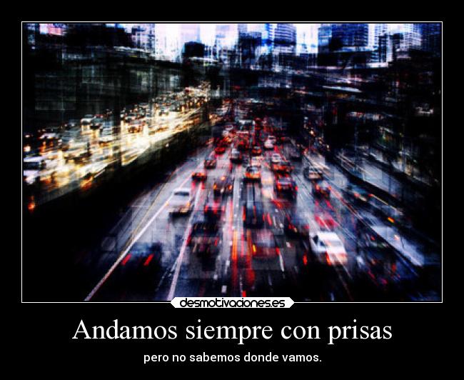 Andamos siempre con prisas - pero no sabemos donde vamos.
