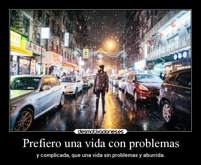 Prefiero una vida con problemas - y complicada, que una vida sin problemas y aburrida.