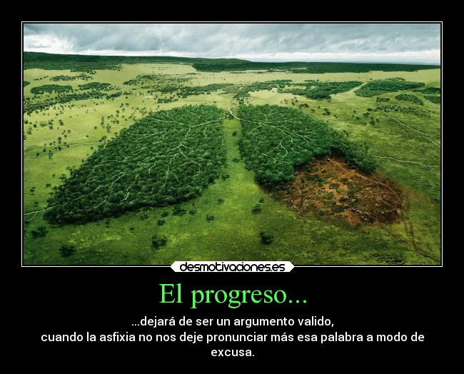 El progreso... - ...dejará de ser un argumento valido,
cuando la asfixia no nos deje pronunciar más esa palabra a modo de
excusa.