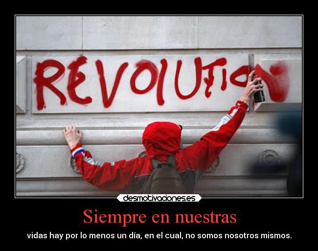 Siempre en nuestras - vidas hay por lo menos un día, en el cual, no somos nosotros mismos.