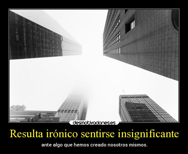 Resulta irónico sentirse insignificante - ante algo que hemos creado nosotros mismos.