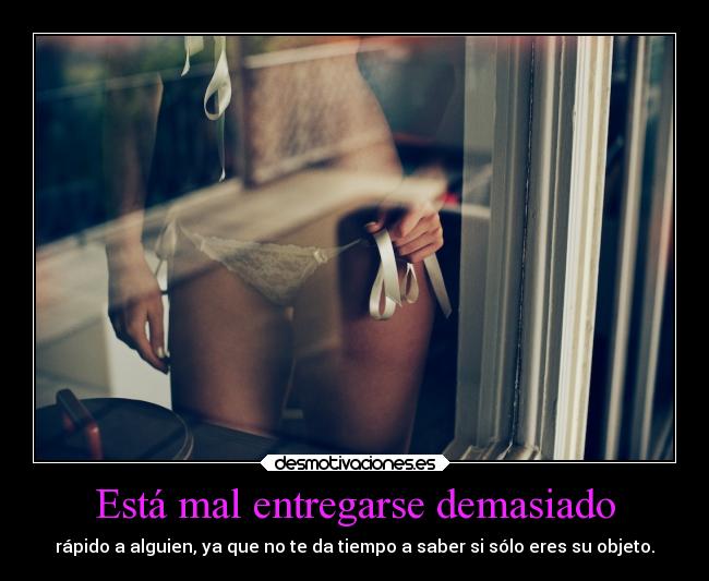 Está mal entregarse demasiado - rápido a alguien, ya que no te da tiempo a saber si sólo eres su objeto.