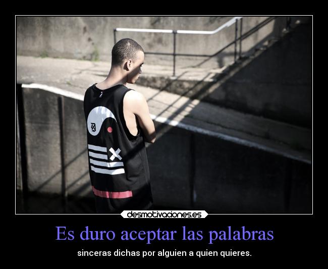 Es duro aceptar las palabras - sinceras dichas por alguien a quien quieres.