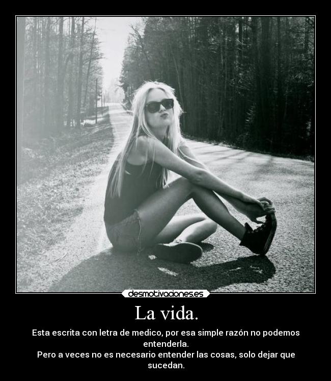 La vida. - Esta escrita con letra de medico, por esa simple razón no podemos
entenderla.
Pero a veces no es necesario entender las cosas, solo dejar que
sucedan.
