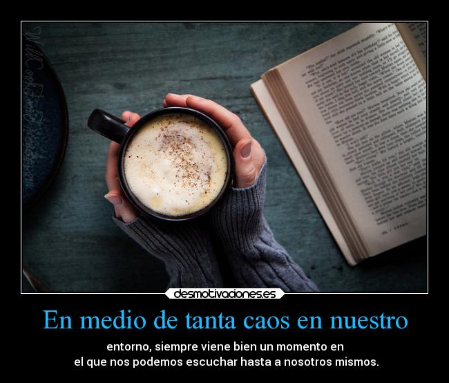 En medio de tanta caos en nuestro - entorno, siempre viene bien un momento en
 el que nos podemos escuchar hasta a nosotros mismos.