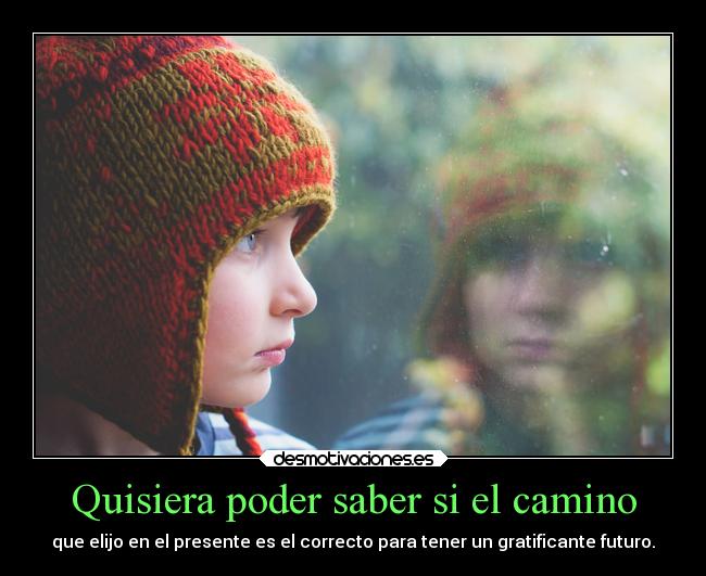 Quisiera poder saber si el camino - que elijo en el presente es el correcto para tener un gratificante futuro.