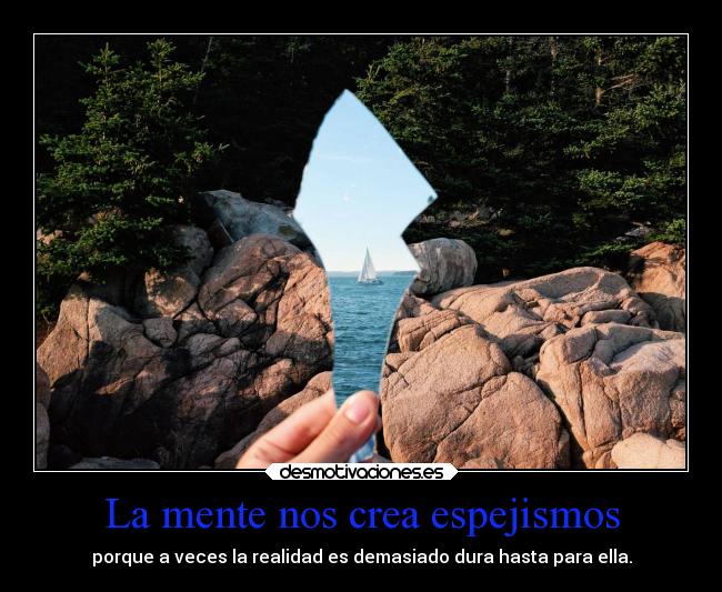 La mente nos crea espejismos - porque a veces la realidad es demasiado dura hasta para ella.