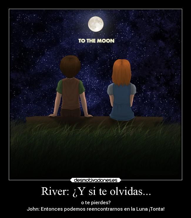 River: ¿Y si te olvidas... - o te pierdes?
John: Entonces podemos reencontrarnos en la Luna ¡Tonta!