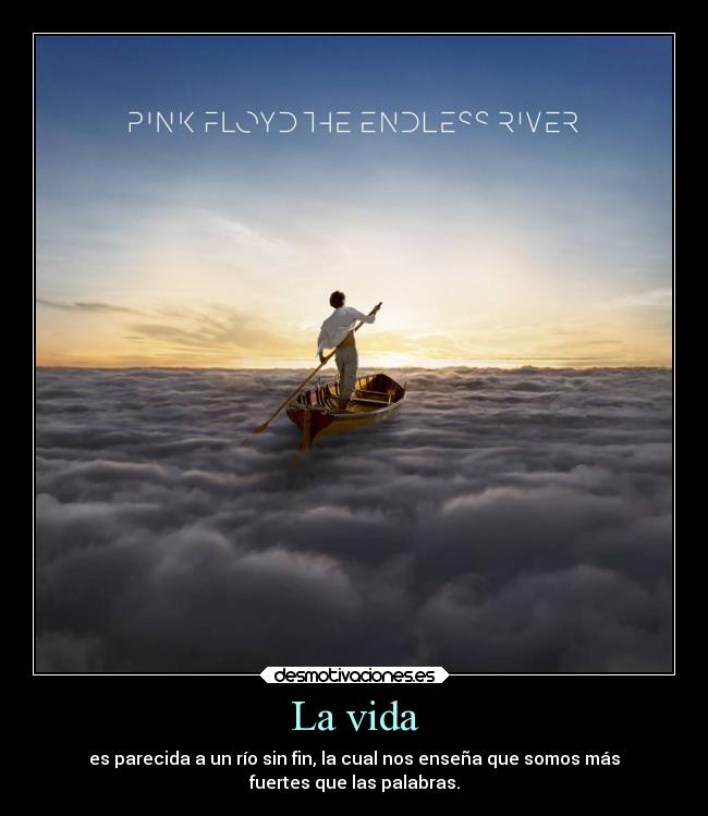 La vida - es parecida a un río sin fin, la cual nos enseña que somos más
fuertes que las palabras.