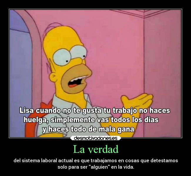 La verdad - del sistema laboral actual es que trabajamos en cosas que detestamos
solo para ser alguien en la vida.