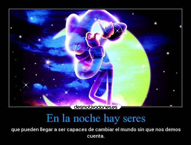 En la noche hay seres - que pueden llegar a ser capaces de cambiar el mundo sin que nos demos
cuenta.