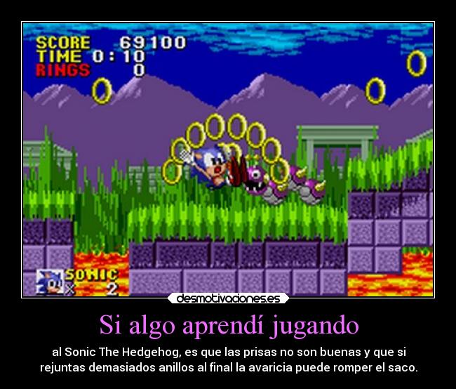 Si algo aprendí jugando - al Sonic The Hedgehog, es que las prisas no son buenas y que si
rejuntas demasiados anillos al final la avaricia puede romper el saco.