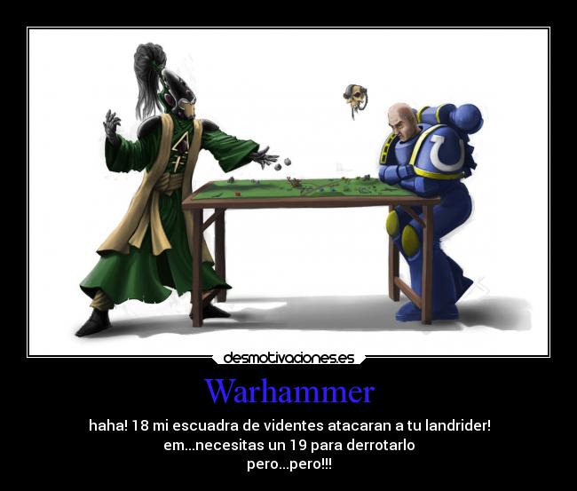 Warhammer - haha! 18 mi escuadra de videntes atacaran a tu landrider!
em...necesitas un 19 para derrotarlo
pero...pero!!!