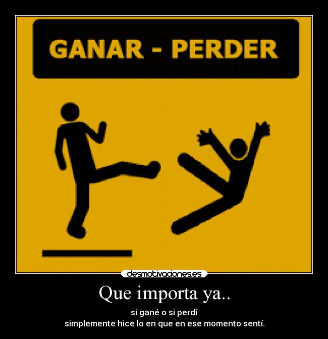 Que importa ya.. - si gané o si perdí
simplemente hice lo en que en ese momento sentí.
