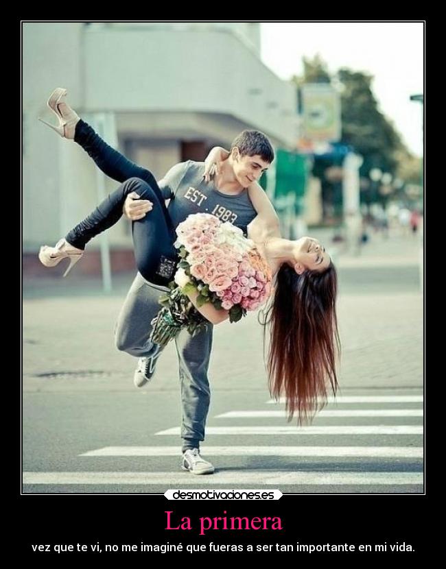 La primera - vez que te vi, no me imaginé que fueras a ser tan importante en mi vida.
