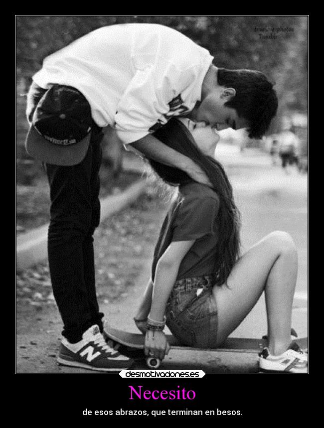 Necesito - de esos abrazos, que terminan en besos.