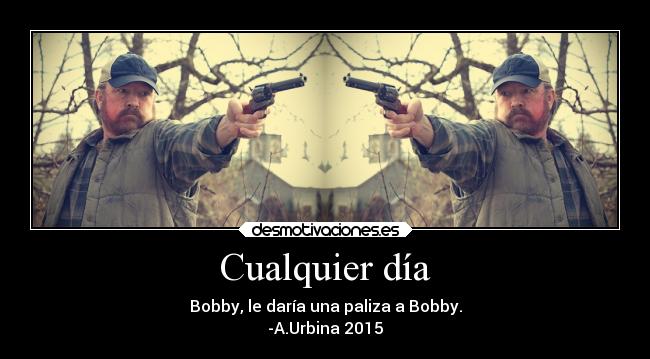 Cualquier día - Bobby, le daría una paliza a Bobby.
-A.Urbina 2015