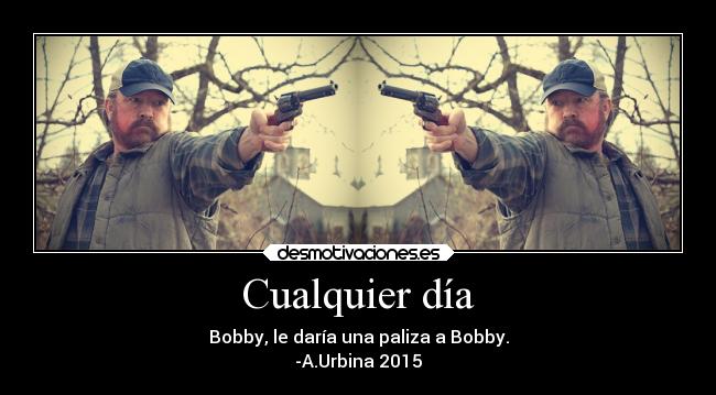 Cualquier día - Bobby, le daría una paliza a Bobby.
-A.Urbina 2015