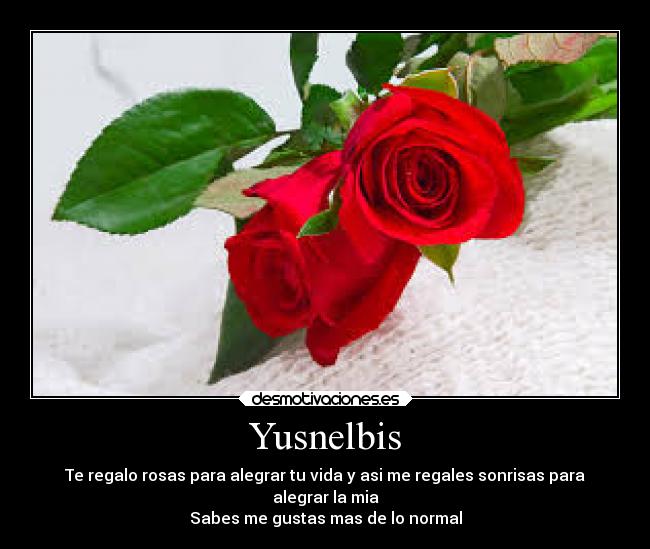 Yusnelbis - Te regalo rosas para alegrar tu vida y asi me regales sonrisas para
alegrar la mia
Sabes me gustas mas de lo normal
