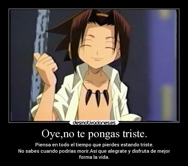 Oye,no te pongas triste. - Piensa en todo el tiempo que pierdes estando triste.
No sabes cuando podrías morir.Así que alegrate y disfruta de mejor
forma la vida.