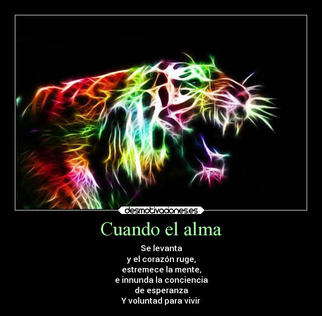 Cuando el alma - Se levanta
y el corazón ruge,
estremece la mente,
e innunda la conciencia
de esperanza
Y voluntad para vivir