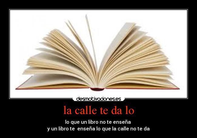 la calle te da lo - lo que un libro no te enseña 
y un libro te  enseña lo que la calle no te da