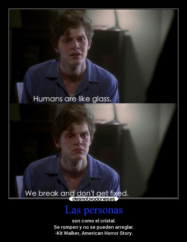 Las personas - son como el cristal.
Se rompen y no se pueden arreglar.
-Kit Walker, American Horror Story.