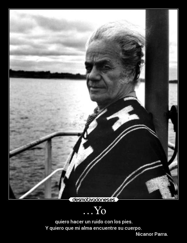 …Yo - quiero hacer un ruido con los pies.
Y quiero que mi alma encuentre su cuerpo.
                                                                                                     Nicanor Parra.