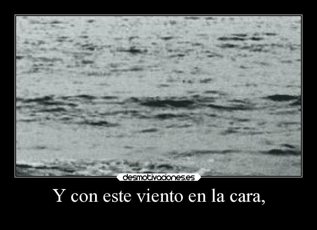 Y con este viento en la cara, -
