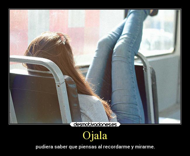 Ojala - pudiera saber que piensas al recordarme y mirarme.