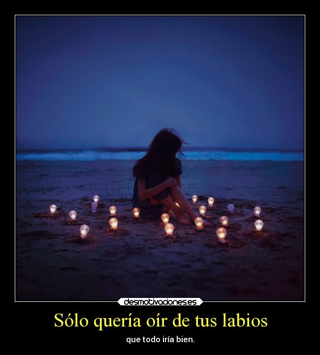 Sólo quería oír de tus labios - que todo iría bien.