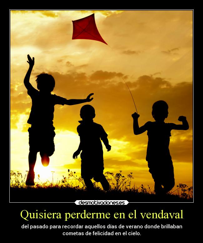 Quisiera perderme en el vendaval - del pasado para recordar aquellos días de verano donde brillaban
cometas de felicidad en el cielo.