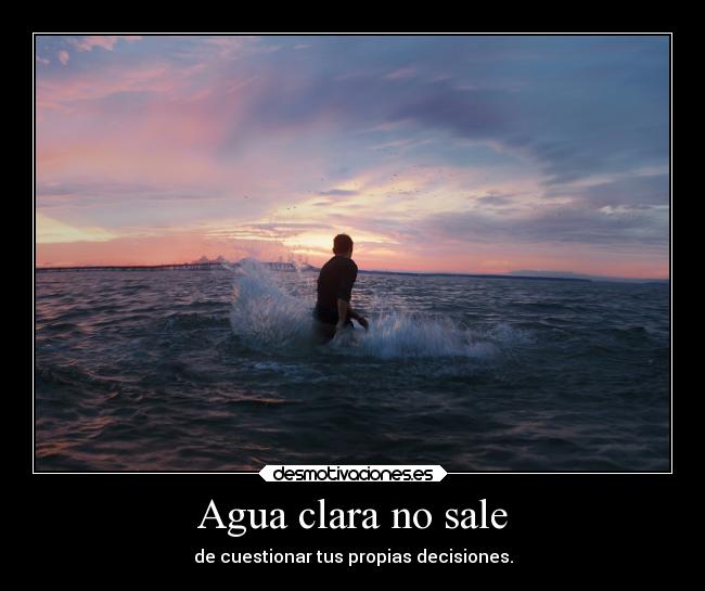 Agua clara no sale - de cuestionar tus propias decisiones.