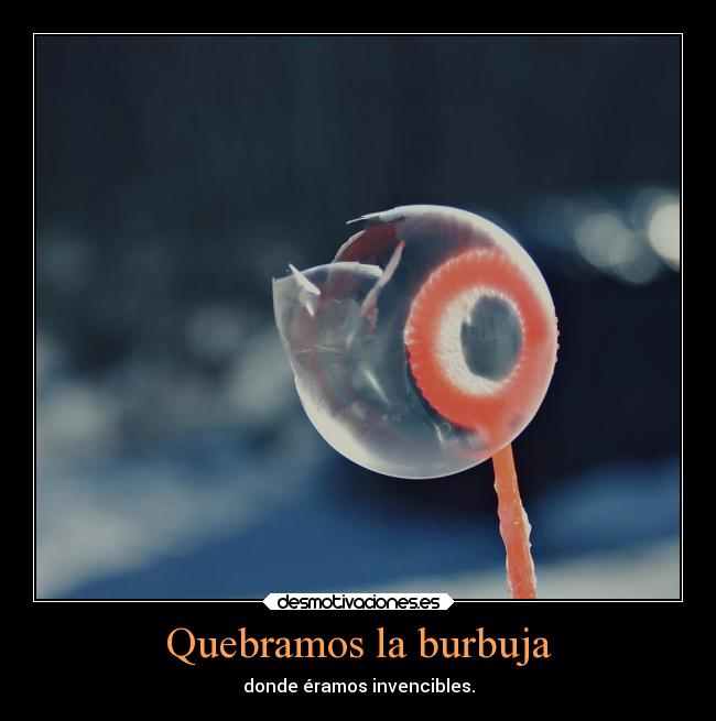 Quebramos la burbuja - donde éramos invencibles.