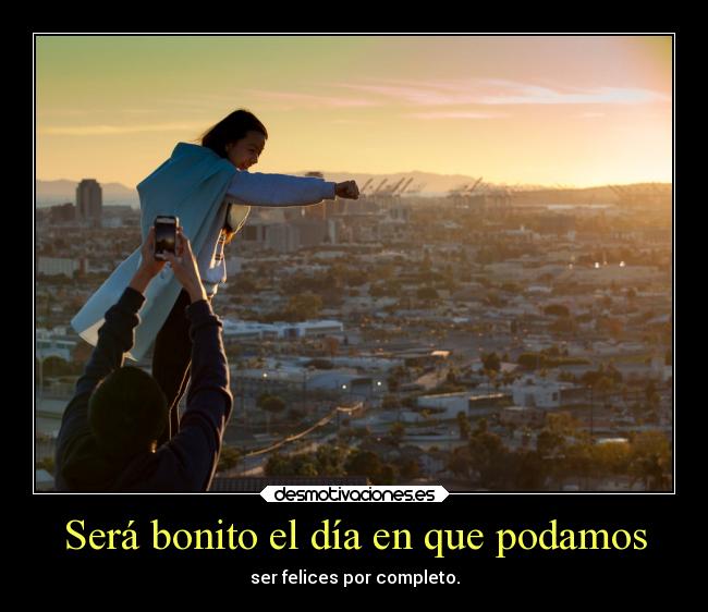Será bonito el día en que podamos - ser felices por completo.