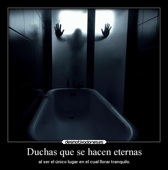 Duchas que se hacen eternas - al ser el único lugar en el cual llorar tranquilo.