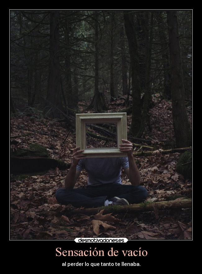 Sensación de vacío - al perder lo que tanto te llenaba.