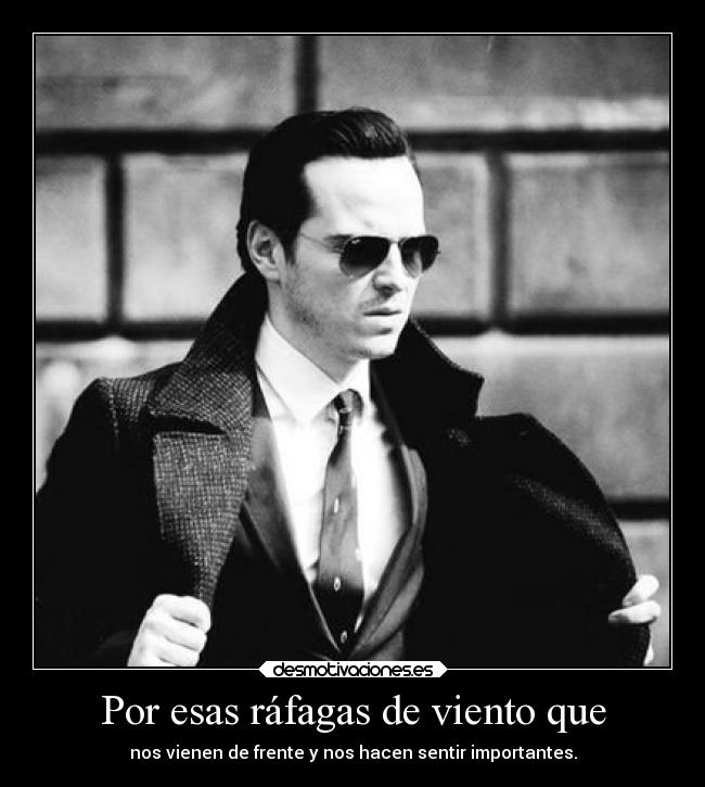 Por esas ráfagas de viento que - nos vienen de frente y nos hacen sentir importantes.