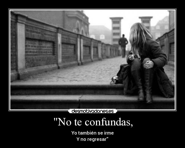 No te confundas, - Yo también se irme
Y no regresar