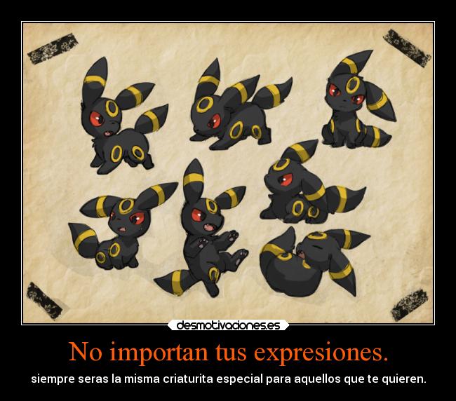 No importan tus expresiones. - siempre seras la misma criaturita especial para aquellos que te quieren.