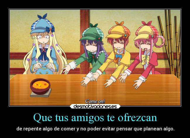 Que tus amigos te ofrezcan - de repente algo de comer y no poder evitar pensar que planean algo.