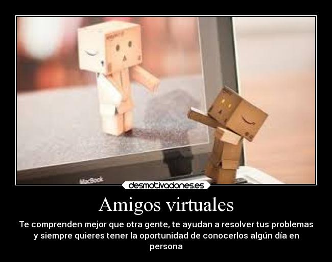 Amigos virtuales - Te comprenden mejor que otra gente, te ayudan a resolver tus problemas
y siempre quieres tener la oportunidad de conocerlos algún día en
persona