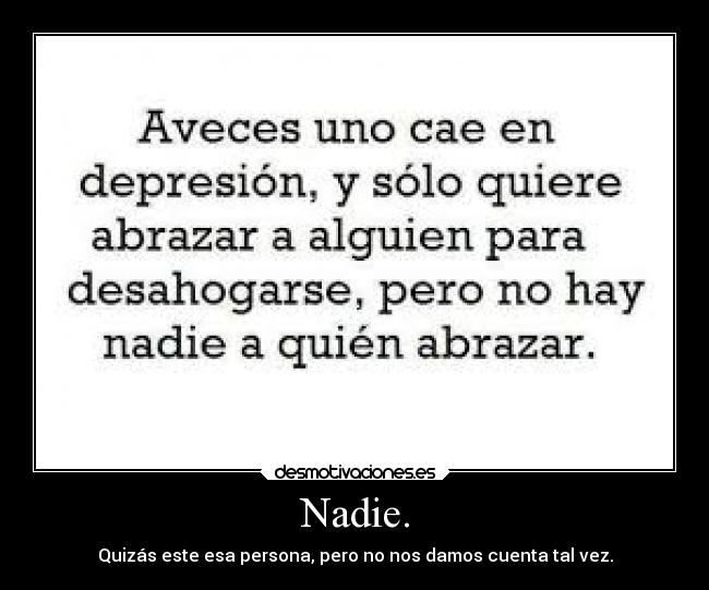 Nadie. - Quizás este esa persona, pero no nos damos cuenta tal vez.