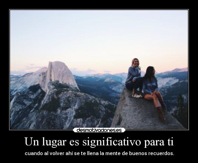 Un lugar es significativo para ti - cuando al volver ahí se te llena la mente de buenos recuerdos.