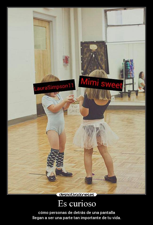 Es curioso - cómo personas de detrás de una pantalla
llegan a ser una parte tan importante de tu vida.