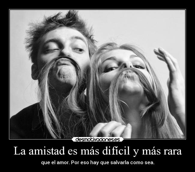 La amistad es más difícil y más rara - que el amor. Por eso hay que salvarla como sea.