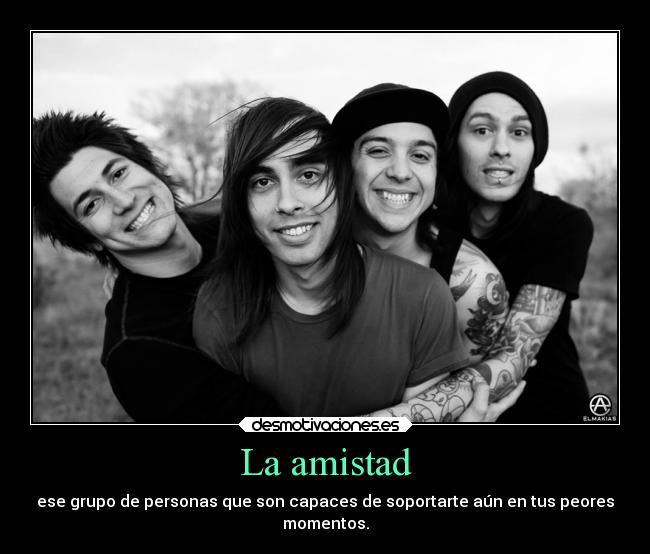 La amistad - ese grupo de personas que son capaces de soportarte aún en tus peores
momentos.